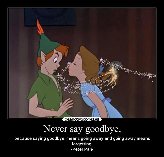 Never say goodbye, - because saying goodbye, means going away and going away means forgetting.
-Peter Pan-