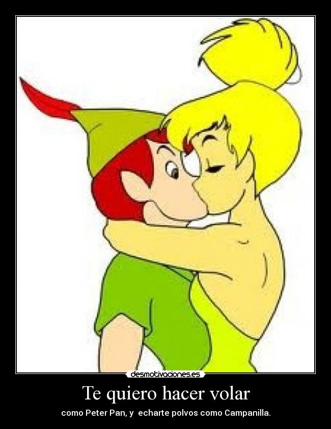 Te quiero hacer volar - como Peter Pan, y echarte polvos como Campanilla.