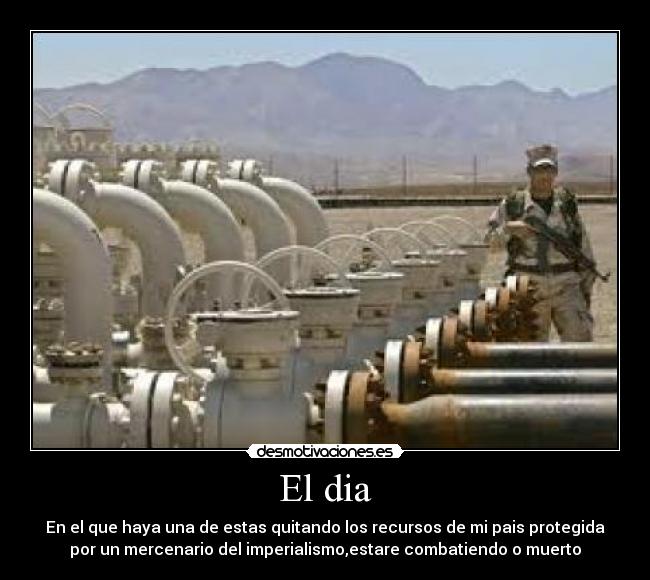 El dia - En el que haya una de estas quitando los recursos de mi pais protegida
por un mercenario del imperialismo,estare combatiendo o muerto