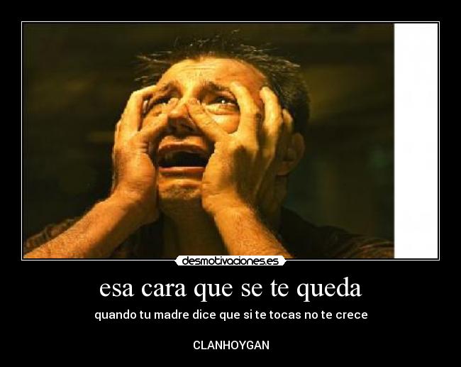 esa cara que se te queda - quando tu madre dice que si te tocas no te crece

CLANHOYGAN