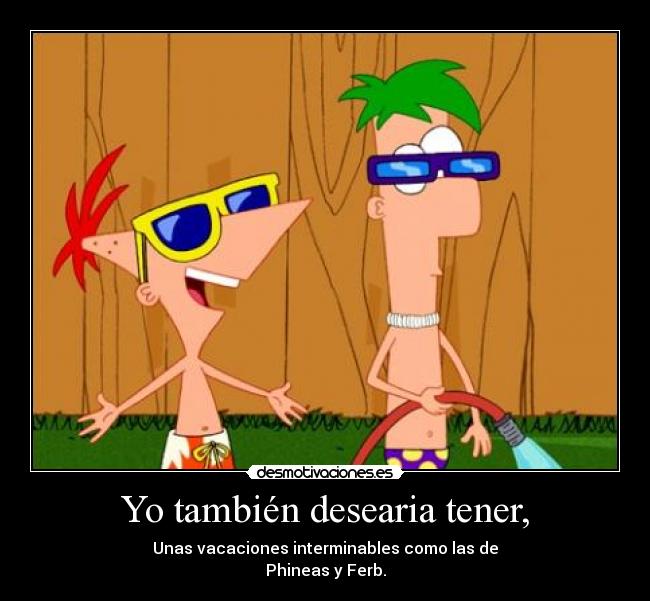 Yo también desearia tener, - Unas vacaciones interminables como las de
Phineas y Ferb.