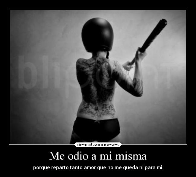 Me odio a mi misma - porque reparto tanto amor que no me queda ni para mi.