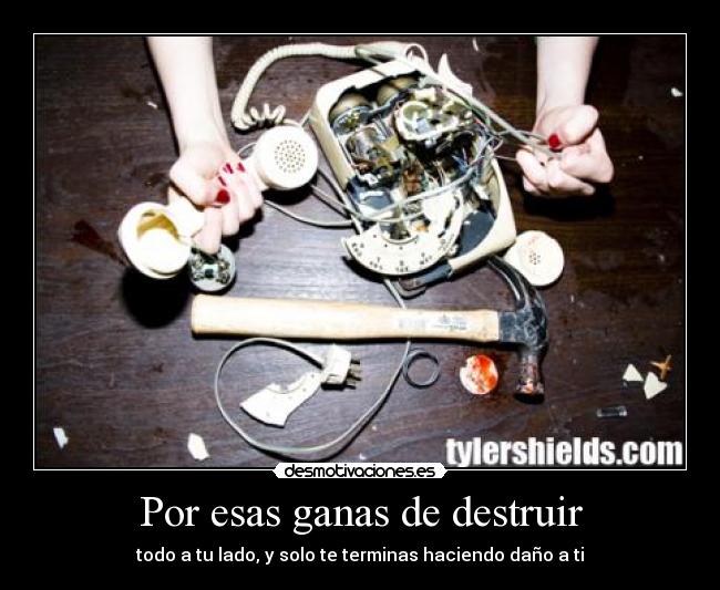 Por esas ganas de destruir - todo a tu lado, y solo te terminas haciendo daño a ti