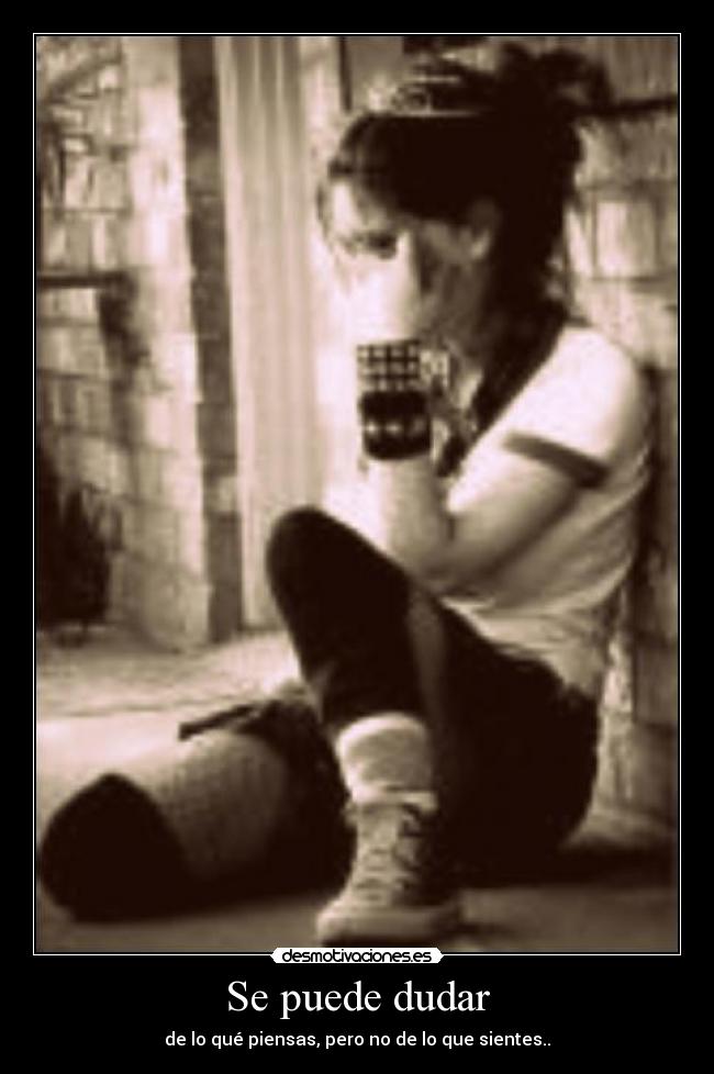 Se puede dudar - de lo qué piensas, pero no de lo que sientes..