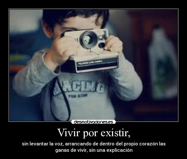 Vivir por existir, - sin levantar la voz, arrancando de dentro del propio corazón las
ganas de vivir, sin una explicación