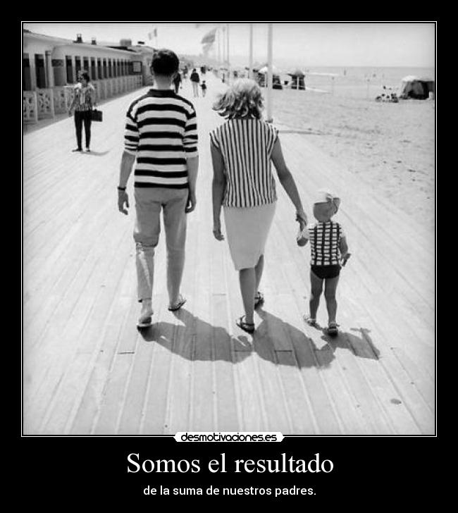 Somos el resultado - de la suma de nuestros padres.