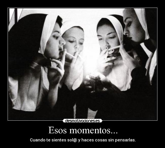 Esos momentos... - Cuando te sientes sol@ y haces cosas sin pensarlas.