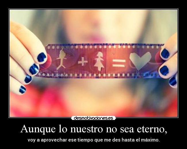 Aunque lo nuestro no sea eterno, -