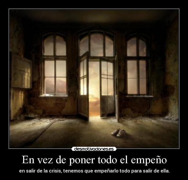 En vez de poner todo el empeño - en salir de la crisis, tenemos que empeñarlo todo para salir de ella.