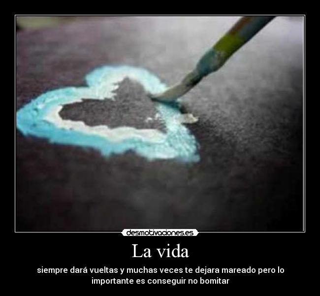 La vida - siempre dará vueltas y muchas veces te dejara mareado pero lo
importante es conseguir no bomitar