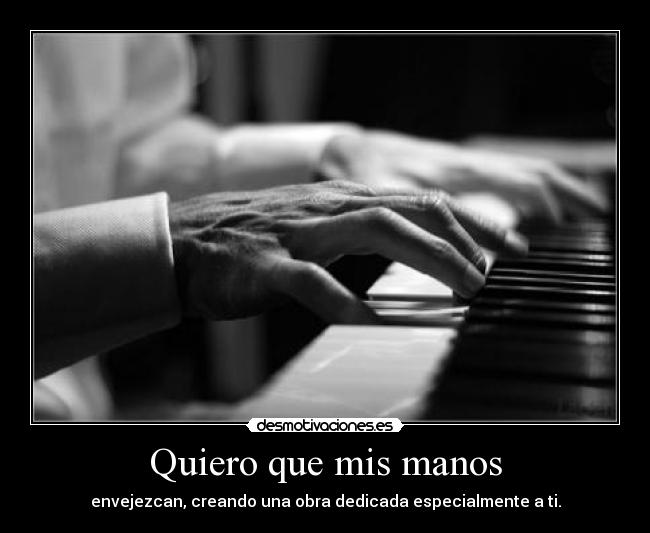 Quiero que mis manos - envejezcan, creando una obra dedicada especialmente a ti.