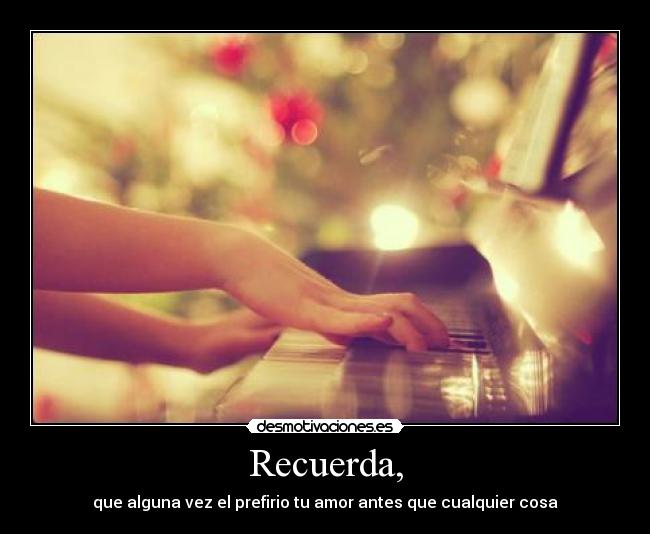 Recuerda, - que alguna vez el prefirio tu amor antes que cualquier cosa♥