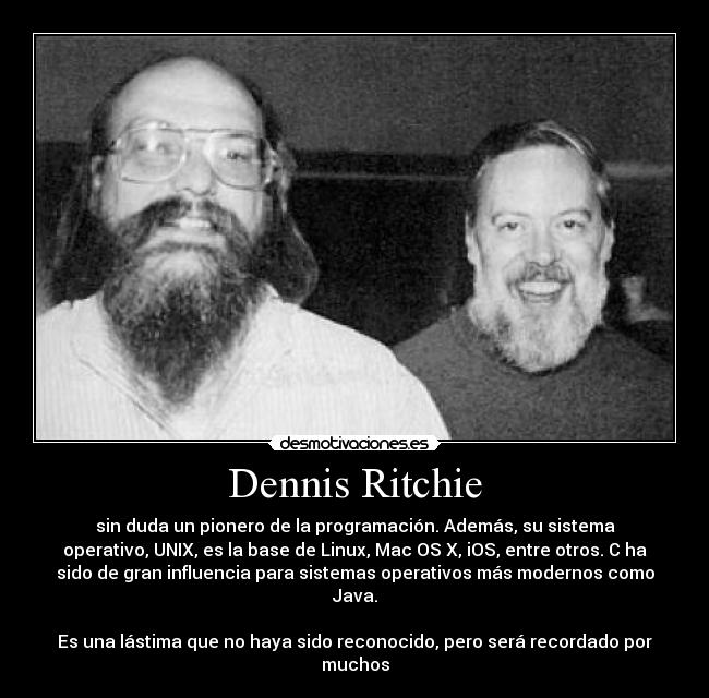 Dennis Ritchie - sin duda un pionero de la programación. Además, su sistema
operativo, UNIX, es la base de Linux, Mac OS X, iOS, entre otros. C ha
sido de gran influencia para sistemas operativos más modernos como
Java.

Es una lástima que no haya sido reconocido, pero será recordado por
muchos