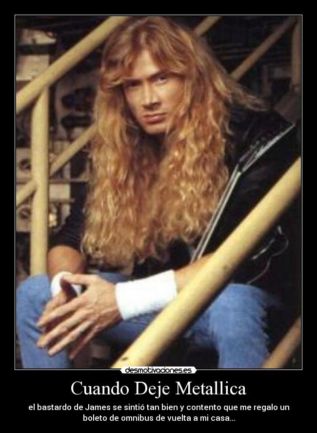 Cuando Deje Metallica - el bastardo de James se sintió tan bien y contento que me regalo un
boleto de omnibus de vuelta a mi casa...