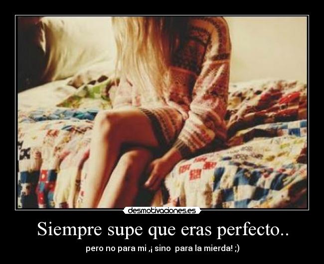 Siempre supe que eras perfecto.. -