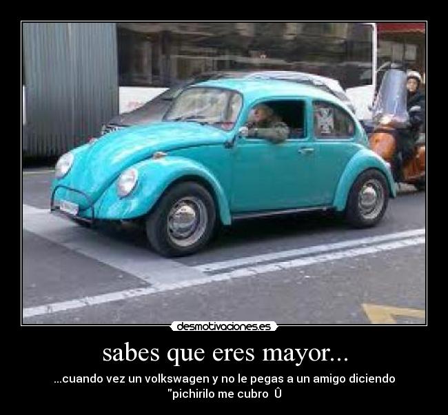 sabes que eres mayor... - ...cuando vez un volkswagen y no le pegas a un amigo diciendo pichirilo me cubro Û