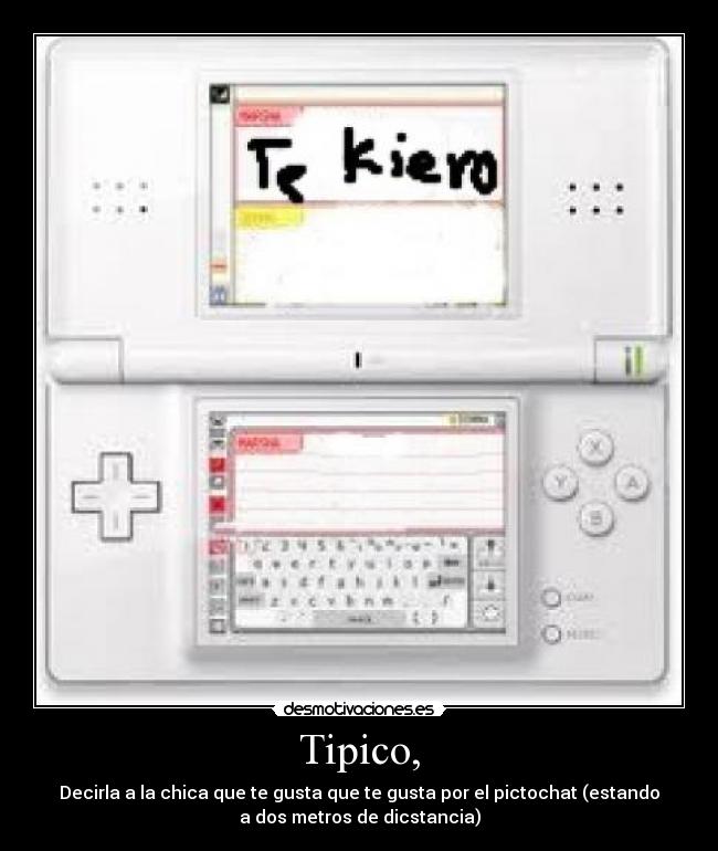 Tipico, - Decirla a la chica que te gusta que te gusta por el pictochat (estando
a dos metros de dicstancia)