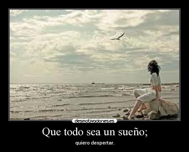 Que todo sea un sueño; - quiero despertar.
