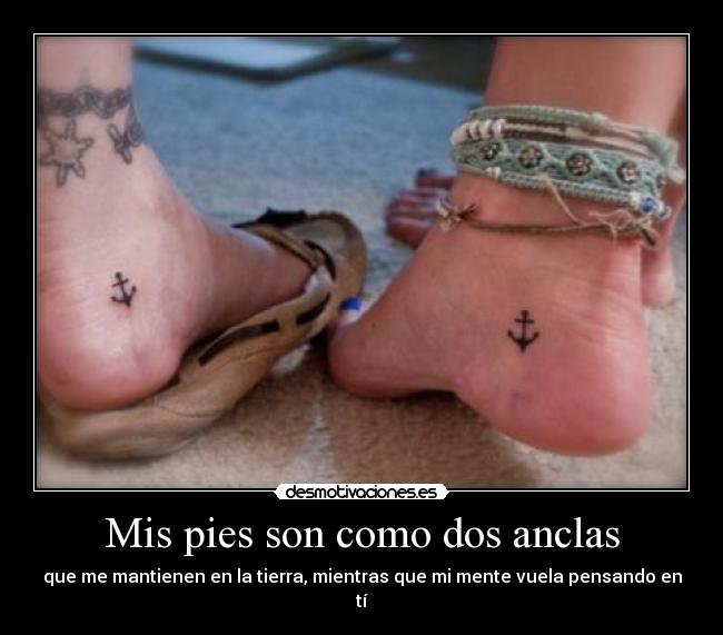 Mis pies son como dos anclas - que me mantienen en la tierra, mientras que mi mente vuela pensando en tí