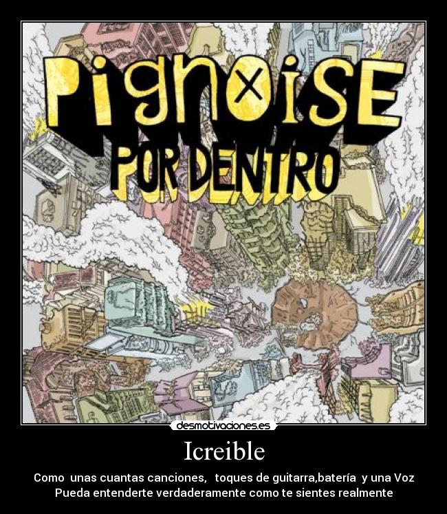 Icreible - Como  unas cuantas canciones,   toques de guitarra,batería  y una Voz
Pueda entenderte verdaderamente como te sientes realmente