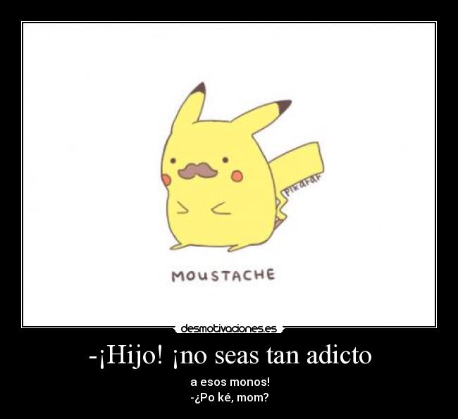 -¡Hijo! ¡no seas tan adicto - a esos monos!
-¿Po ké, mom?