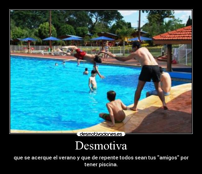 Desmotiva - que se acerque el verano y que de repente todos sean tus amigos por tener piscina.