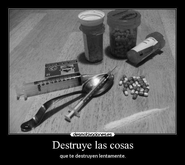 Destruye las cosas - que te destruyen lentamente.