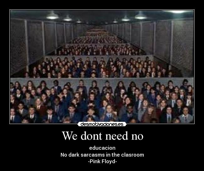 We dont need no - educacion
No dark sarcasms in the clasroom
-Pink Floyd-