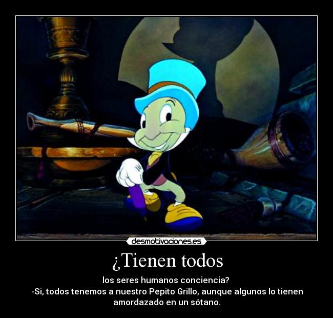 ¿Tienen todos - los seres humanos conciencia? 
-Si, todos tenemos a nuestro Pepito Grillo, aunque algunos lo tienen
amordazado en un sótano.