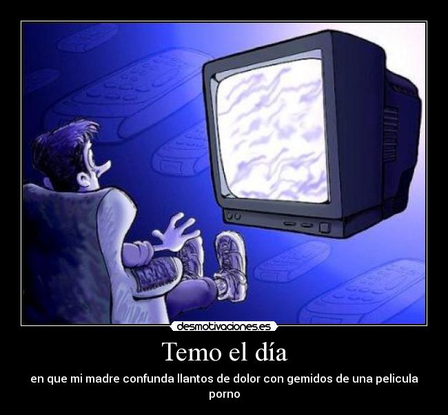 Temo el día - en que mi madre confunda llantos de dolor con gemidos de una pelicula porno