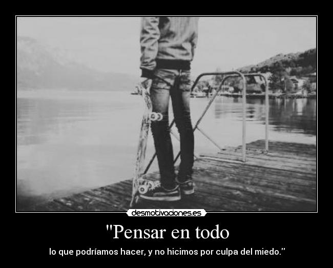 Pensar en todo - lo que podríamos hacer, y no hicimos por culpa del miedo.