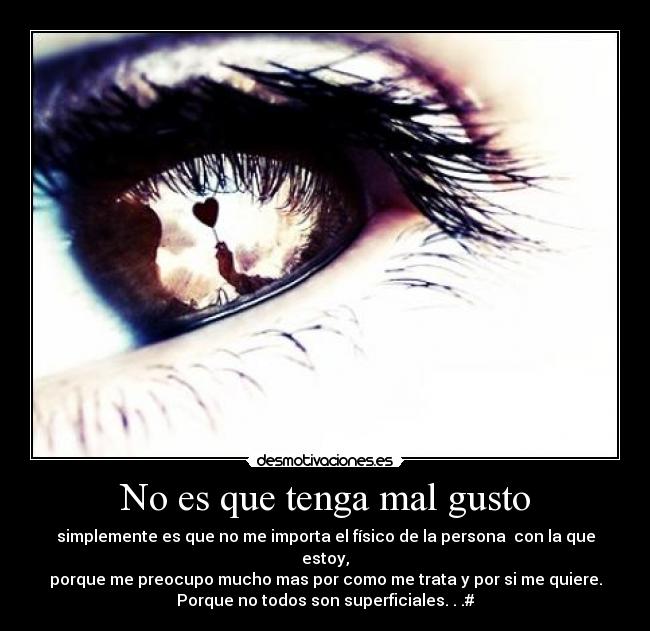 No es que tenga mal gusto - simplemente es que no me importa el físico de la persona con la que estoy,
porque me preocupo mucho mas por como me trata y por si me quiere.
Porque no todos son superficiales. . .#