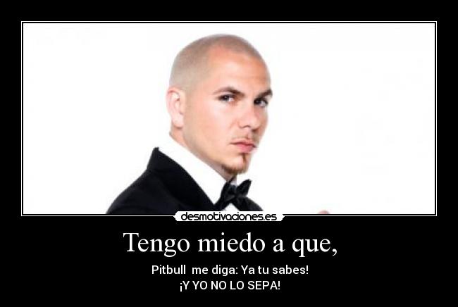 Tengo miedo a que, - Pitbull  me diga: Ya tu sabes!
¡Y YO NO LO SEPA!