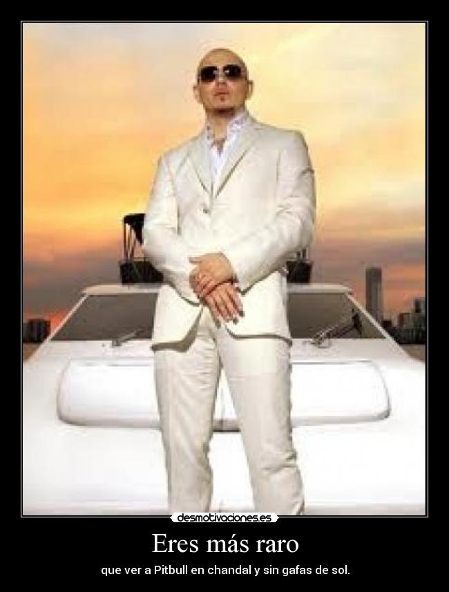 Eres más raro - que ver a Pitbull en chandal y sin gafas de sol.