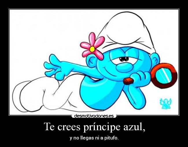 Te crees príncipe azul, - y no llegas ni a pitufo.