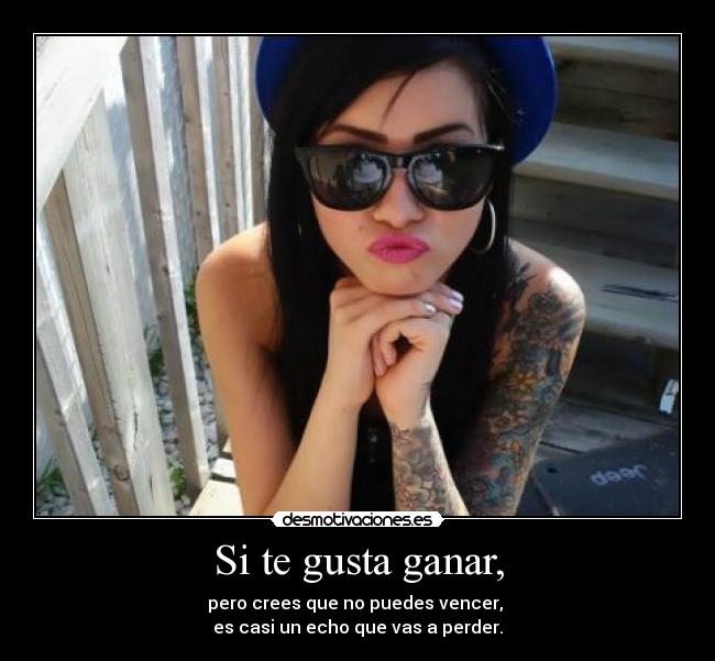 Si te gusta ganar, - pero crees que no puedes vencer, 
es casi un echo que vas a perder.