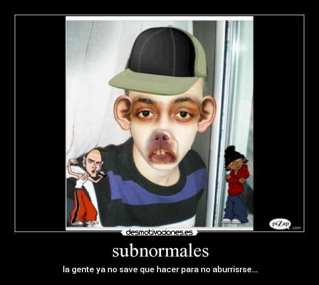 subnormales - la gente ya no save que hacer para no aburrisrse...