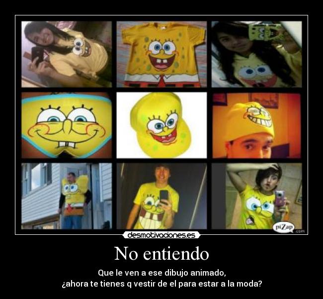 No entiendo - Que le ven a ese dibujo animado,
¿ahora te tienes q vestir de el para estar a la moda?