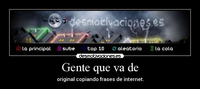 Gente que va de - original copiando frases de internet.