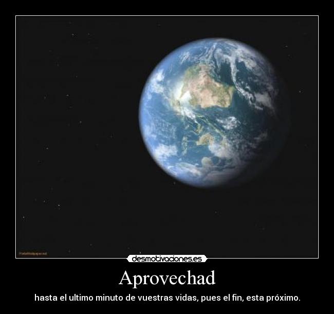 Aprovechad - hasta el ultimo minuto de vuestras vidas, pues el fin, esta próximo.