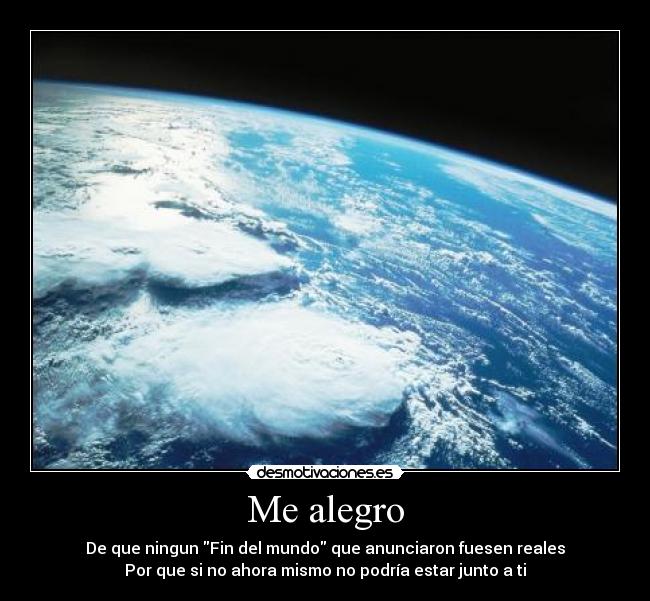 Me alegro - De que ningun Fin del mundo que anunciaron fuesen reales
Por que si no ahora mismo no podría estar junto a ti