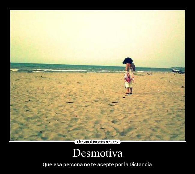 Desmotiva - Que esa persona no te acepte por la Distancia.
