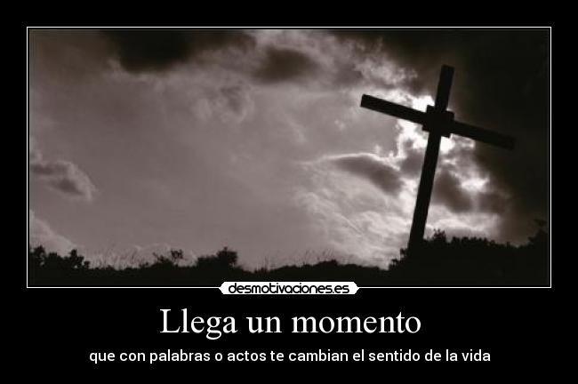 Llega un momento - que con palabras o actos te cambian el sentido de la vida