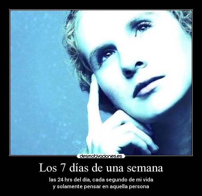 Los 7 días de una semana - las 24 hrs del día, cada segundo de mi vida
y solamente pensar en aquella persona
