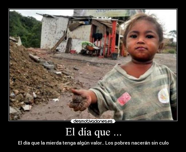 El día que ... - El día que la mierda tenga algún valor.. Los pobres nacerán sin culo
