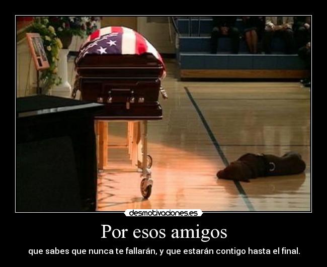 Por esos amigos - que sabes que nunca te fallarán, y que estarán contigo hasta el final.