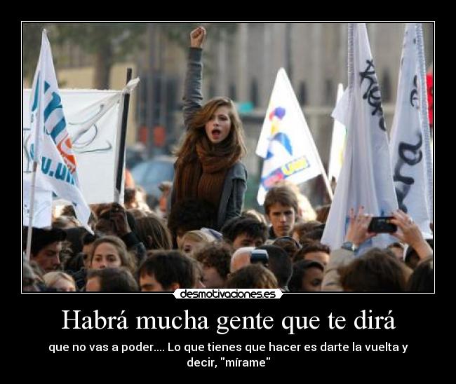 Habrá mucha gente que te dirá - que no vas a poder.... Lo que tienes que hacer es darte la vuelta y decir, mírame