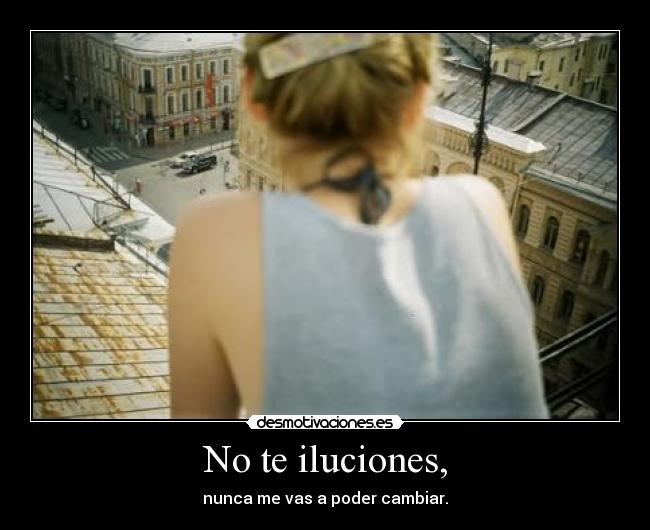 No te iluciones, -