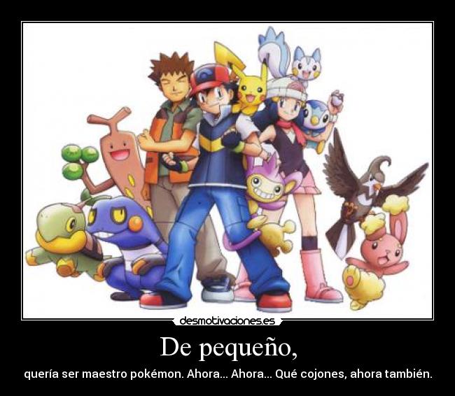 De pequeño, - quería ser maestro pokémon. Ahora... Ahora... Qué cojones, ahora también.