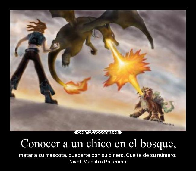 Conocer a un chico en el bosque, - matar a su mascota, quedarte con su dinero. Que te de su número. 
Nivel: Maestro Pokemon.